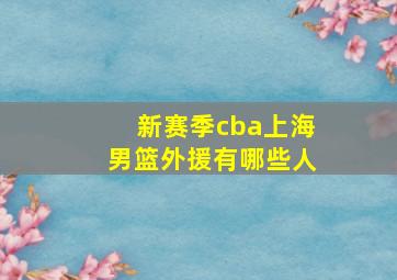 新赛季cba上海男篮外援有哪些人