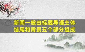 新闻一般由标题导语主体结尾和背景五个部分组成