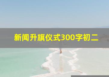 新闻升旗仪式300字初二