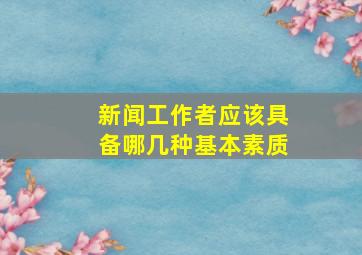 新闻工作者应该具备哪几种基本素质