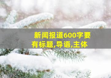 新闻报道600字要有标题,导语,主体