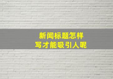 新闻标题怎样写才能吸引人呢