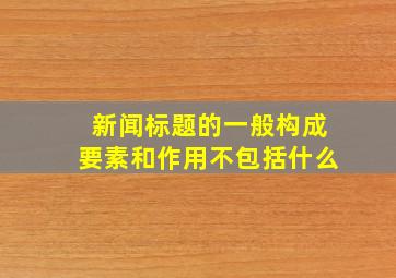 新闻标题的一般构成要素和作用不包括什么