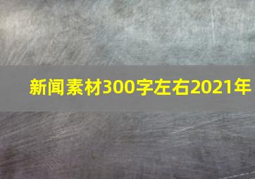 新闻素材300字左右2021年