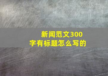 新闻范文300字有标题怎么写的