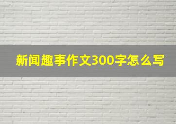 新闻趣事作文300字怎么写