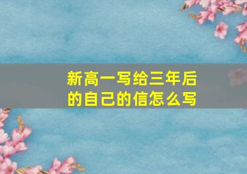 新高一写给三年后的自己的信怎么写