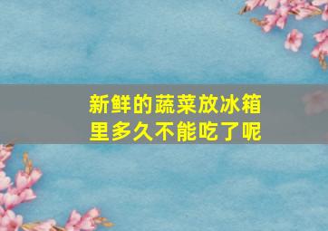 新鲜的蔬菜放冰箱里多久不能吃了呢