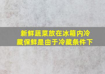 新鲜蔬菜放在冰箱内冷藏保鲜是由于冷藏条件下