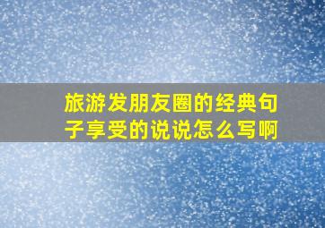 旅游发朋友圈的经典句子享受的说说怎么写啊