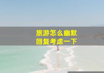 旅游怎么幽默回复考虑一下