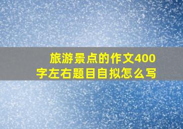 旅游景点的作文400字左右题目自拟怎么写