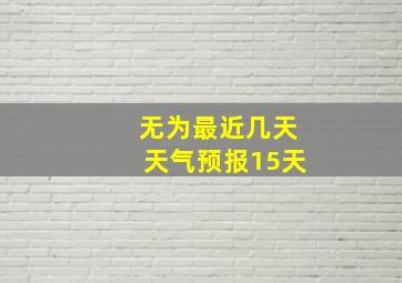 无为最近几天天气预报15天