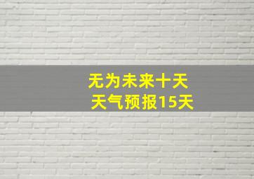 无为未来十天天气预报15天