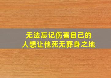 无法忘记伤害自己的人想让他死无葬身之地