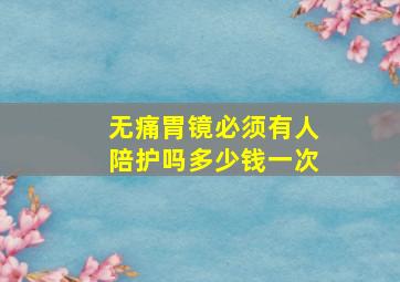 无痛胃镜必须有人陪护吗多少钱一次