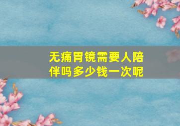 无痛胃镜需要人陪伴吗多少钱一次呢