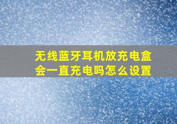 无线蓝牙耳机放充电盒会一直充电吗怎么设置