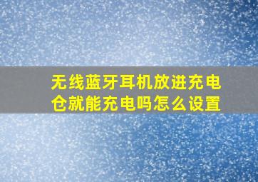 无线蓝牙耳机放进充电仓就能充电吗怎么设置