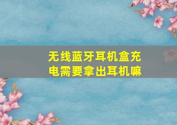 无线蓝牙耳机盒充电需要拿出耳机嘛