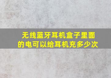 无线蓝牙耳机盒子里面的电可以给耳机充多少次