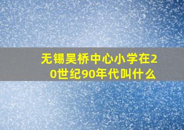 无锡吴桥中心小学在20世纪90年代叫什么