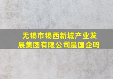 无锡市锡西新城产业发展集团有限公司是国企吗