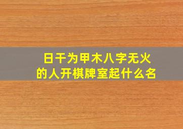 日干为甲木八字无火的人开棋牌室起什么名