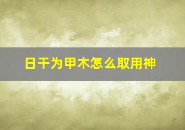 日干为甲木怎么取用神