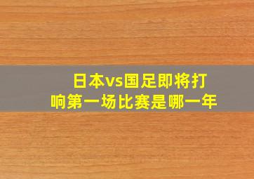 日本vs国足即将打响第一场比赛是哪一年