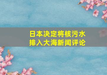 日本决定将核污水排入大海新闻评论