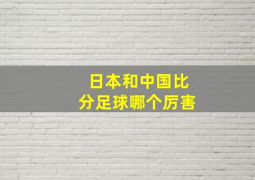 日本和中国比分足球哪个厉害