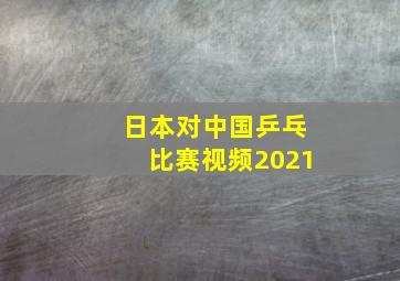 日本对中国乒乓比赛视频2021