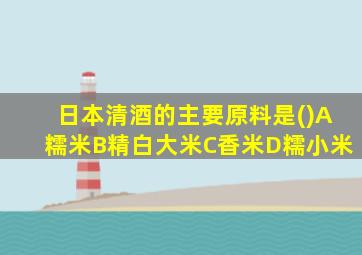 日本清酒的主要原料是()A糯米B精白大米C香米D糯小米