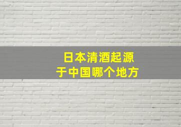 日本清酒起源于中国哪个地方