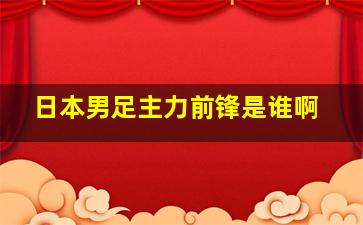 日本男足主力前锋是谁啊