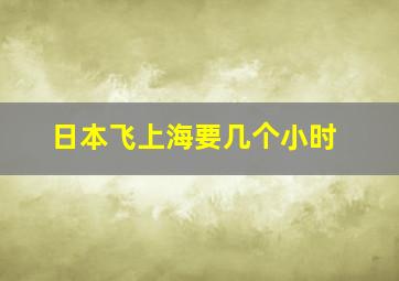 日本飞上海要几个小时