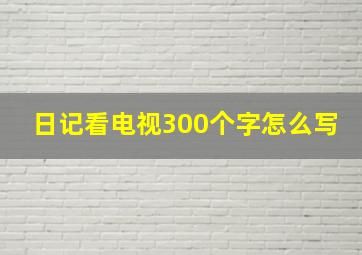 日记看电视300个字怎么写