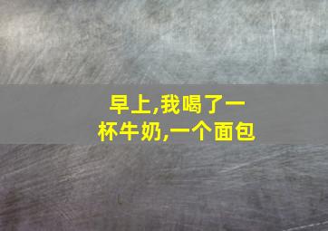 早上,我喝了一杯牛奶,一个面包