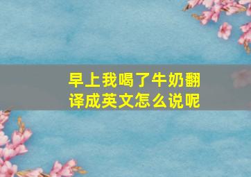 早上我喝了牛奶翻译成英文怎么说呢