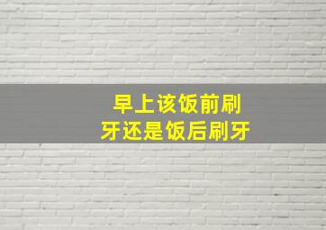 早上该饭前刷牙还是饭后刷牙