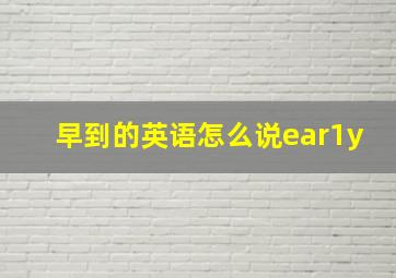 早到的英语怎么说ear1y