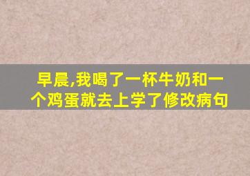 早晨,我喝了一杯牛奶和一个鸡蛋就去上学了修改病句