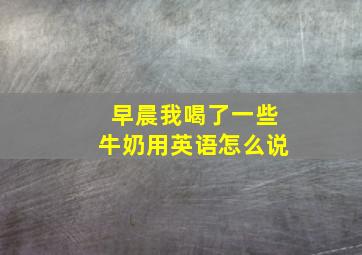 早晨我喝了一些牛奶用英语怎么说