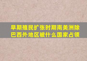 早期殖民扩张时期南美洲除巴西外地区被什么国家占领