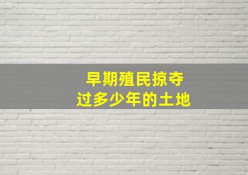 早期殖民掠夺过多少年的土地