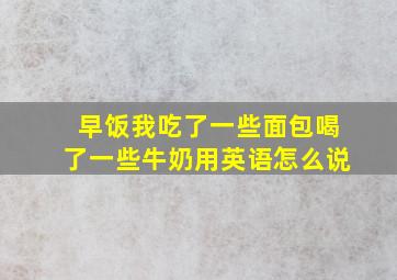 早饭我吃了一些面包喝了一些牛奶用英语怎么说