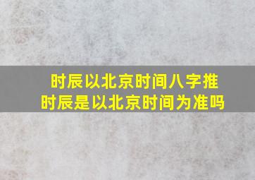 时辰以北京时间八字推时辰是以北京时间为准吗