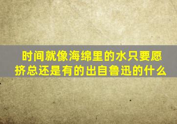 时间就像海绵里的水只要愿挤总还是有的出自鲁迅的什么