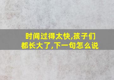 时间过得太快,孩子们都长大了,下一句怎么说